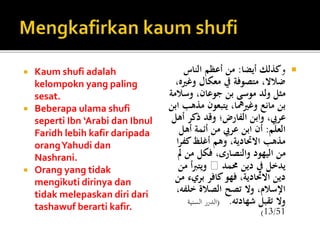  Kaum shufi adalah
kelompokn yang paling
sesat.
 Beberapa ulama shufi
seperti Ibn ‘Arabi dan Ibnul
Faridh lebih kafir daripada
orangYahudi dan
Nashrani.
 Orang yang tidak
mengikuti dirinya dan
tidak melepaskan diri dari
tashawuf berarti kafir.
‫و‬‫أيضا‬ ‫كذلك‬:‫الناس‬ ‫أعظم‬ ‫من‬
‫وغري‬ ‫معكال‬ ‫يف‬ ‫متصوفة‬ ،‫ضالال‬،‫ه‬
‫وسال‬ ،‫جوعان‬ ‫بن‬ ‫موسى‬ ‫ولد‬ ‫مثل‬‫مة‬
‫مذه‬ ‫يتبعون‬ ،‫وغريمها‬ ‫مانع‬ ‫بن‬‫ابن‬ ‫ب‬
‫أه‬ ‫ذكر‬ ‫وقد‬ ‫الفارض؛‬ ‫وابن‬ ،‫عريب‬‫ل‬
‫العلم‬:‫أهل‬ ‫أئمة‬ ‫من‬ ‫عريب‬ ‫ابن‬ ‫أن‬
‫كفر‬‫أغلظ‬ ‫وهم‬ ،‫االحتادية‬ ‫مذهب‬‫ا‬
‫مل‬ ‫من‬ ‫فكل‬ ،‫والنصارى‬ ‫اليهود‬ ‫من‬
‫حممد‬ ‫دين‬ ‫يف‬ ‫يدخل‬‫م‬ ‫أ‬‫رب‬‫ويت‬‫ن‬
‫بري‬ ‫كافر‬‫فهو‬ ،‫االحتادية‬ ‫دين‬‫من‬ ‫ء‬
‫خلفه‬ ‫الصالة‬ ‫تصح‬ ‫وال‬ ،‫اإلسالم‬،
‫شهادته‬ ‫تقبل‬ ‫وال‬.(‫السنية‬ ‫الدرر‬
13/51)
 