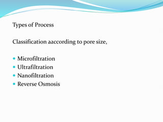 Types of Process
Classification aaccording to pore size,
 Microfiltration
 Ultrafiltration
 Nanofiltration
 Reverse Osmosis
 