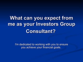 What can you expect from
me as your Investors Group
       Consultant?

  I'm dedicated to working with you to ensure
       you achieve your financial goals.
 