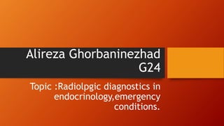 Alireza Ghorbaninezhad
G24
Topic :Radiolpgic diagnostics in
endocrinology,emergency
conditions.
 