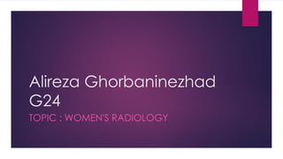 Alireza Ghorbaninezhad
G24
TOPIC : WOMEN'S RADIOLOGY
 