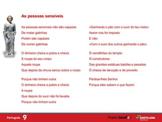 As pessoas sensíveis não são capazes
De matar galinhas
Porém são capazes
De comer galinhas
O dinheiro cheira a pobre e cheira
À roupa do seu corpo
Aquela roupa
Que depois da chuva secou sobre o corpo
Porque não tinham outra
O dinheiro cheira a pobre e cheira
A roupa
Que depois do suor não foi lavada
Porque não tinham outra
As pessoas sensíveis
«Ganharás o pão com o suor do teu rosto»
Assim nos foi imposto
E não:
«Com o suor dos outros ganharás o pão»
Ó vendilhões do templo
Ó construtores
Das grandes estátuas balofas e pesadas
Ó cheios de devoção e de proveito
Perdoai-lhes Senhor
Porque eles sabem o que fazem
 