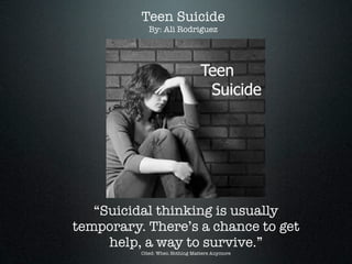 Teen Suicide
            By: Ali Rodriguez




   “Suicidal thinking is usually
temporary. There’s a chance to get
     help, a way to survive.”
          Cited: When Nothing Matters Anymore
 