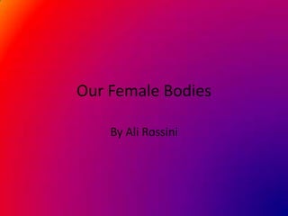 Our Female Bodies
By Ali Rossini

 
