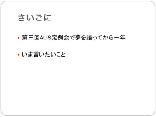 さいごに

—  第三回ALIS定例会で夢を語ってから一年


—  いま言いたいこと
 