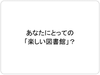 あなたにとっての
「楽しい図書館」？
 
