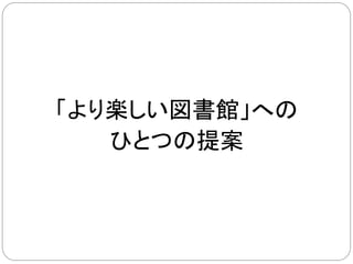 「より楽しい図書館」への
   ひとつの提案	
 
