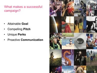 What makes a successful 
campaign? 
• Attainable Goal 
• Compelling Pitch 
• Unique Perks 
• Proactive Communication 
 