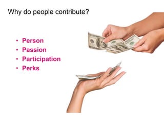 Why do people contribute? 
• Person 
• Passion 
• Participation 
• Perks 
 