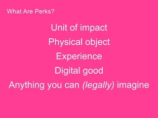What Are Perks? 
Unit of impact 
Physical object 
Experience 
Digital good 
Anything you can (legally) imagine 
 