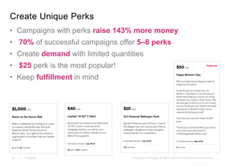 Create Unique Perks 
• Campaigns with perks raise 143% more money 
• 70% of successful campaigns offer 5–8 perks 
• Create demand with limited quantities 
• $25 perk is the most popular! 
• Keep fulfillment in mind 
17 
35 | Indiegogo | 
 