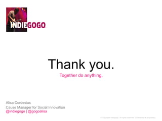 Thank you. 
Together do anything. 
© Copyright Indiegogo. All rights reserved. Confidential & proprietary. 
Alisa Cordesius 
Cause Manager for Social Innovation 
@indiegogo | @gogoalisa 

