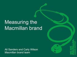 Measuring the
Macmillan brand

Ali Sanders and Carly Wilson
Macmillan brand team

 
