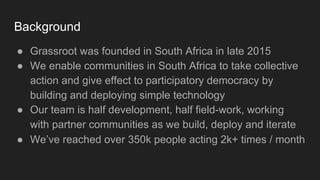 Background
● Grassroot was founded in South Africa in late 2015
● We enable communities in South Africa to take collective...