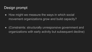 Design prompt
● How might we measure the ways in which social
movement organizations grow and build capacity?
● (Constrain...