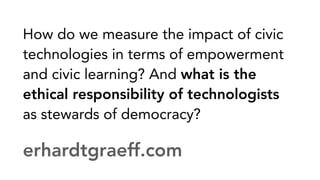 How do we measure the impact of civic
technologies in terms of empowerment
and civic learning? And what is the
ethical res...