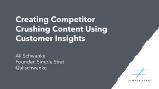 Creating Competitor
Crushing Content Using
Customer Insights
Ali Schwanke
Founder, Simple Strat
@alischwanke
 