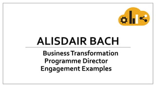 ALISDAIR BACH
BusinessTransformation
Programme Director
Engagement Examples
 