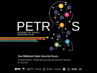 East Midlands Cyber Security Forum
Dr Alisdair Ritchie – PETRAS Research Hub and University of Warwick
6th June 2017
 