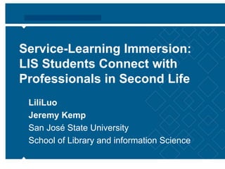http://tinyurl.com/servlearn Service-Learning Immersion: LIS Students Connect with Professionals in Second Life LiliLuo Jeremy Kemp San José State University School of Library and information Science 