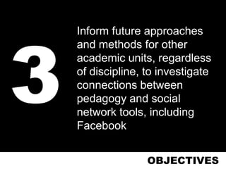 Inform future approaches
and methods for other
academic units, regardless
of discipline, to investigate
connections between
pedagogy and social
network tools, including
Facebook


               OBJECTIVES
 