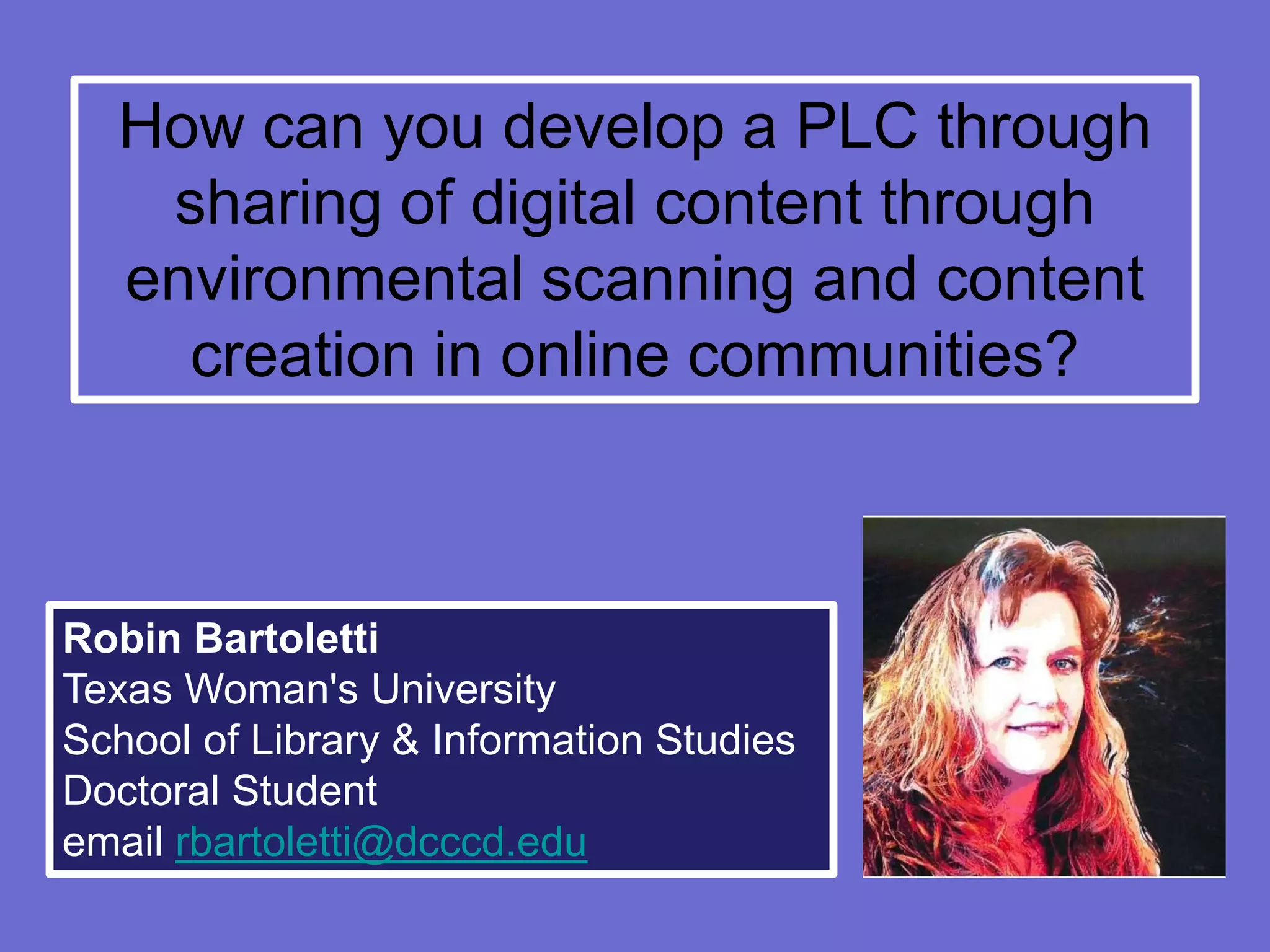 How can you develop a PLC through
   sharing of digital content through
  environmental scanning and content
    creation in online communities?



Robin Bartoletti
Texas Woman's University
School of Library & Information Studies
Doctoral Student
email rbartoletti@dcccd.edu
 