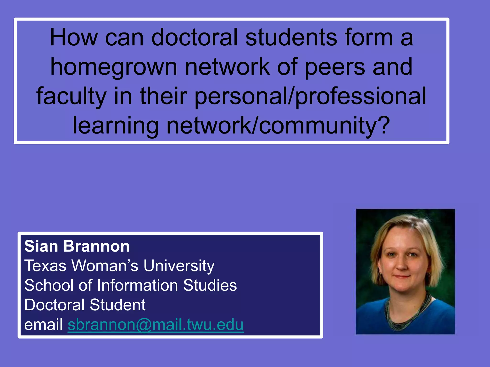 How can doctoral students form a
   homegrown network of peers and
 faculty in their personal/professional
     learning network/community?



Sian Brannon
Texas Woman’s University
School of Information Studies
Doctoral Student
email sbrannon@mail.twu.edu
 