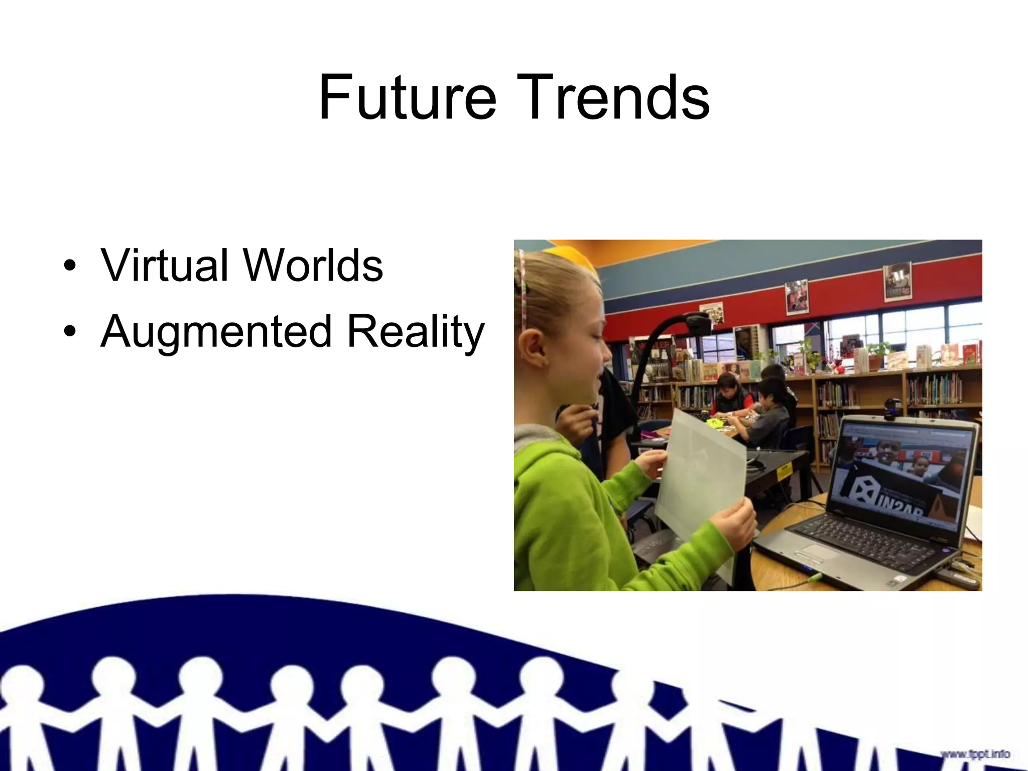 Future Trends

• Virtual Worlds
• Augmented Reality
 