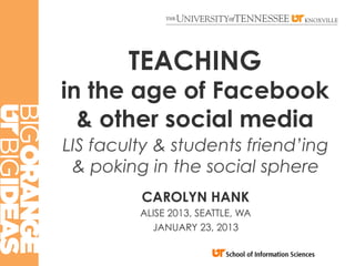 TEACHING
in the age of Facebook
  & other social media
LIS faculty & students friend’ing
 & poking in the social sphere
         CAROLYN HANK
         ALISE 2013, SEATTLE, WA
           JANUARY 23, 2013
 