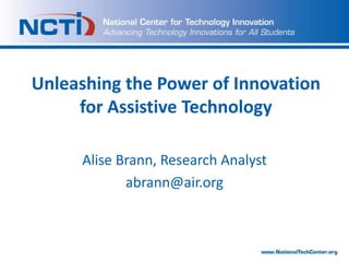 Unleashing the Power of Innovation for Assistive Technology  Alise Brann, Research Analyst abrann@air.org 