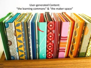 User-generated Content:
“the learning commons” & “the maker-space”
 