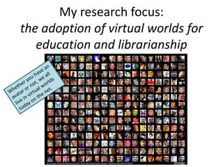 My research focus:
the adoption of virtual worlds for
   education and librarianship
 