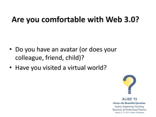 Are you comfortable with Web 3.0?


• Do you have an avatar (or does your
  colleague, friend, child)?
• Have you visited a virtual world?
 