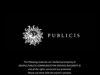 The following materials are intellectual property of  GRUPUL PUBLICIS COMMUNICATION SERVISES BUCURESTI ©  and all the rights connected are protected.  Please use them with the owner’s consent.  