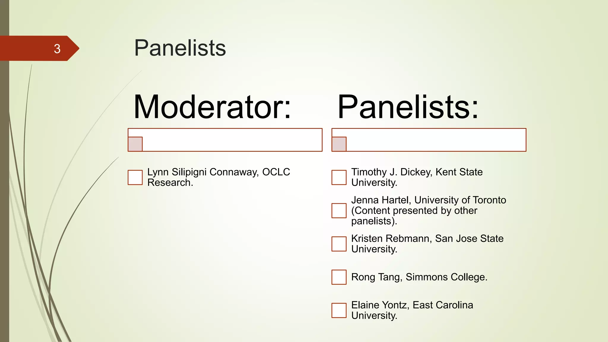 Panelists
Moderator:
Lynn Silipigni Connaway, OCLC
Research.
Panelists:
Timothy J. Dickey, Kent State
University.
Jenna Hartel, University of Toronto
(Content presented by other
panelists).
Kristen Rebmann, San Jose State
University.
Rong Tang, Simmons College.
Elaine Yontz, East Carolina
University.
3
 