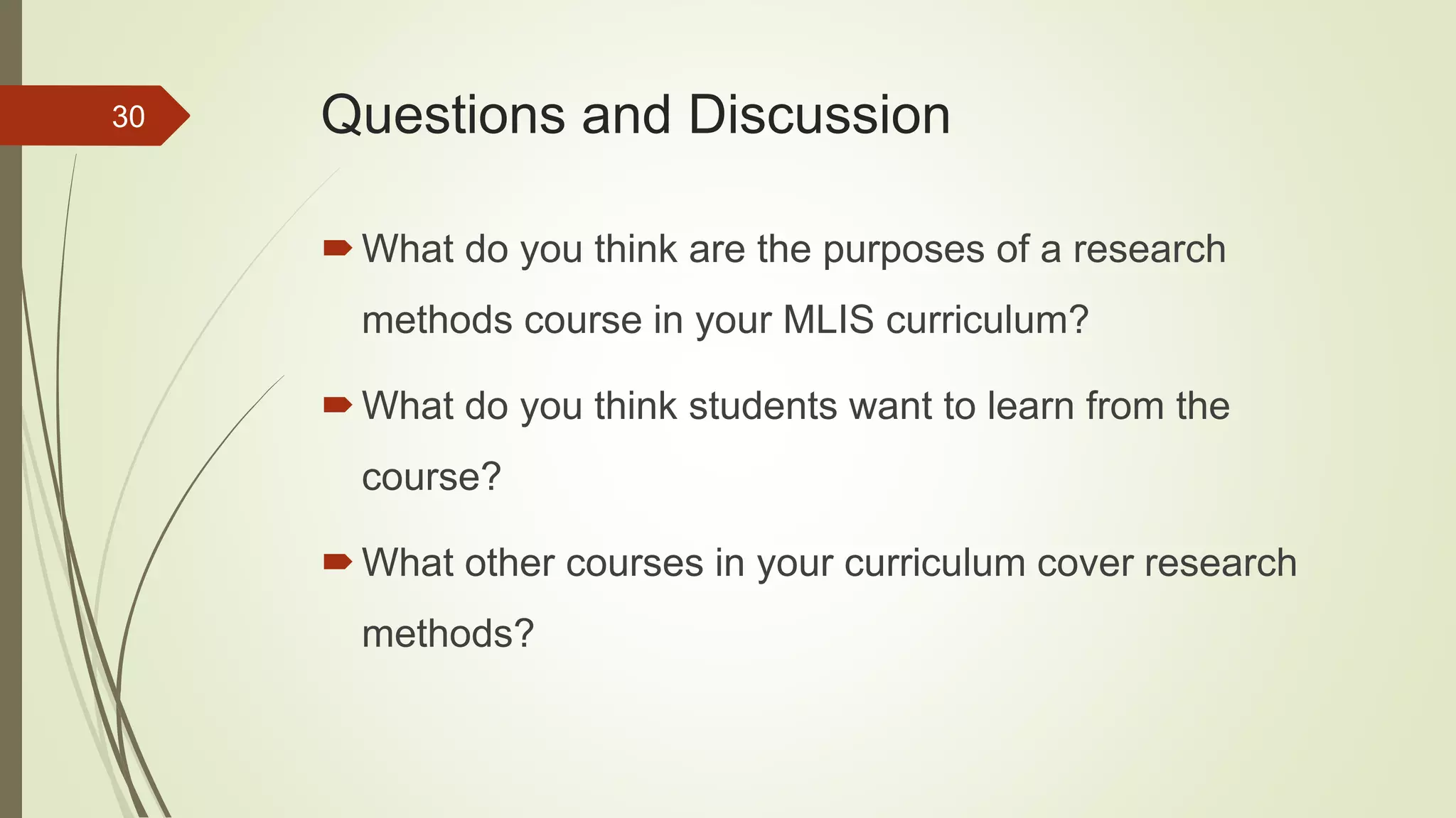 Questions and Discussion
What do you think are the purposes of a research
methods course in your MLIS curriculum?
What do you think students want to learn from the
course?
What other courses in your curriculum cover research
methods?
30
 