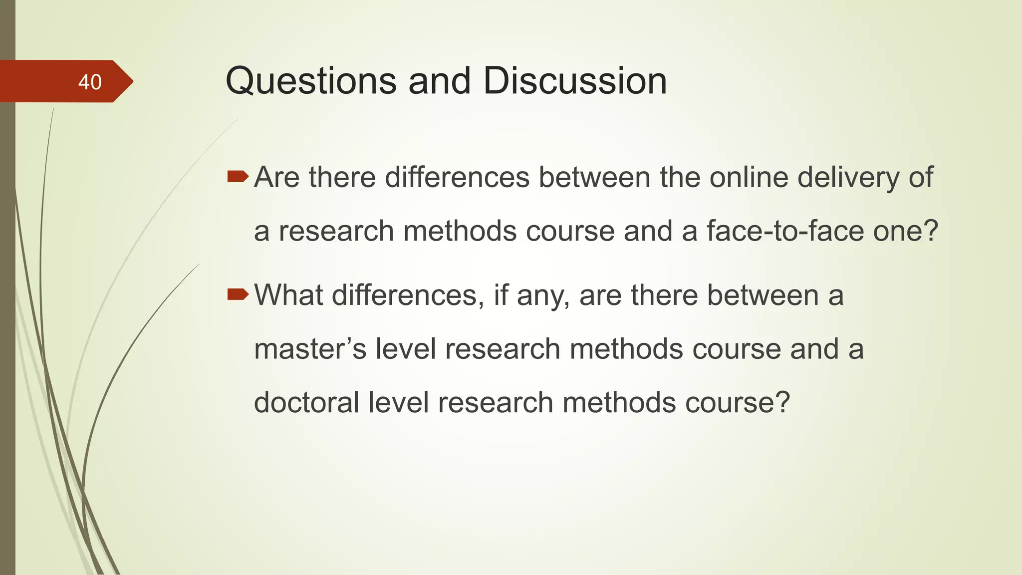 Questions and Discussion
Are there differences between the online delivery of
a research methods course and a face-to-face one?
What differences, if any, are there between a
master’s level research methods course and a
doctoral level research methods course?
40
 