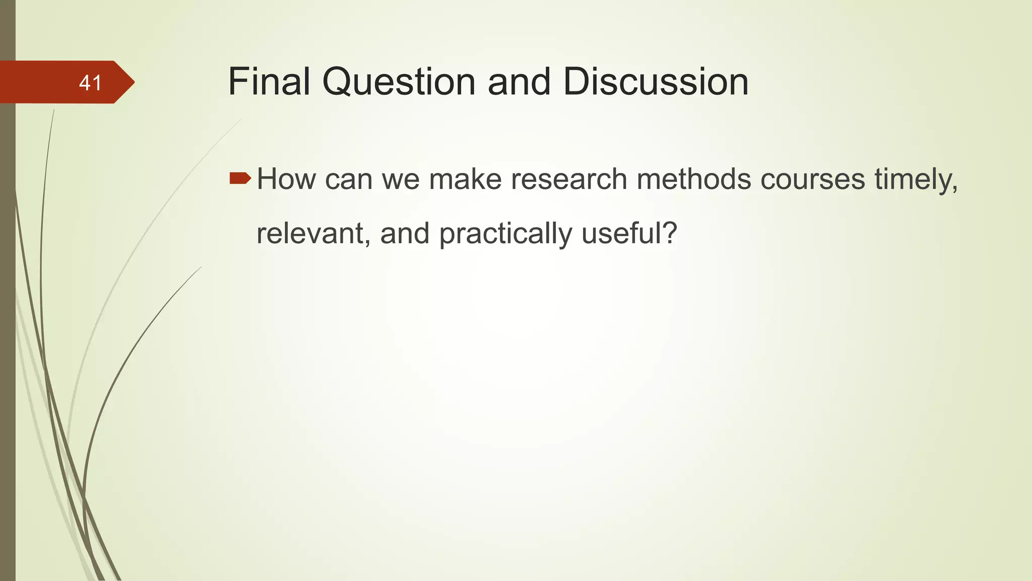 Final Question and Discussion
How can we make research methods courses timely,
relevant, and practically useful?
41
 