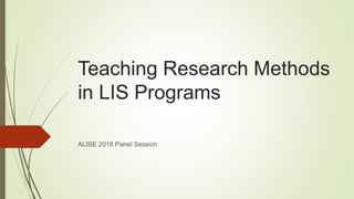 Teaching Research Methods
in LIS Programs
ALISE 2018 Panel Session
 