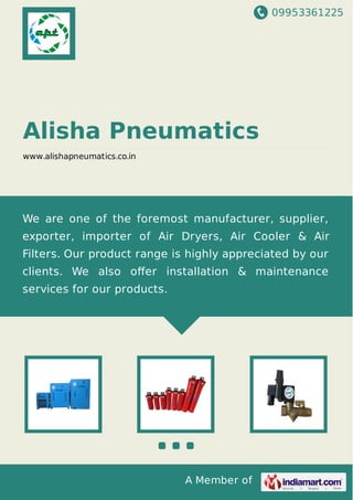 09953361225
A Member of
Alisha Pneumatics
www.alishapneumatics.co.in
We are one of the foremost manufacturer, supplier,
exporter, importer of Air Dryers, Air Cooler & Air
Filters. Our product range is highly appreciated by our
clients. We also oﬀer installation & maintenance
services for our products.
 