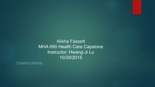 Alisha Fassett
MHA 690 Health Care Capstone
Instructor: Hwang-Ji Lu
10/29/2015
COMPLICATIONS
 