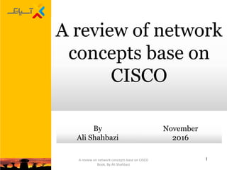 1
A review of network
concepts base on
CISCO
By
Ali Shahbazi
November
2016
A review on network concepts base on CISCO
Book, By Ali Shahbazi
 