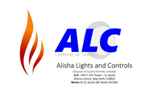 Alisha Lights and Controls
(Division of Cosmo Ferrites Limited)
H.O. : #517, DLF Tower – A, Jasola
District centre, New Delhi 110025
Works: B-12, Sector 80, Noida 201305
ALCLighting up lives
 