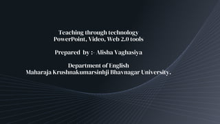 Teaching through technology
PowerPoint, Video, Web 2.0 tools
Prepared by :- Alisha Vaghasiya
Department of English
Maharaja Krushnakumarsinhji Bhavnagar University.
 