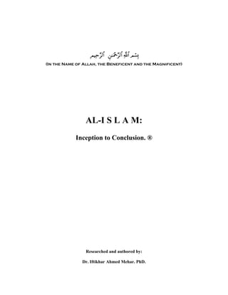 É ΟŠÏm§9$# Ç⎯≈uΗ÷q§9$# «!$# Οó¡Î0
(In the Name of Allah, the Beneficent and the Magnificent)




                AL-I S L A M:
            Inception to Conclusion. ®




                 Researched and authored by:

               Dr. Iftikhar Ahmed Mehar. PhD.
 