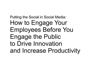 Putting the Social in Social Media: How to Engage Your  Employees Before You  Engage the Public  to Drive Innovation  and Increase Productivity  
