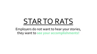 STARTO RATS
Employers do not want to hear your stories,
they want to see your accomplishments!
 