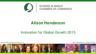 Alison Henderson
Innovation for Global Growth 2015
www.dundeeandanguschamber.co.uk @dundeeandangus @alisonhendo
 