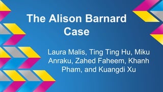 The Alison Barnard
Case
Laura Malis, Ting Ting Hu, Miku
Anraku, Zahed Faheem, Khanh
Pham, and Kuangdi Xu
 
