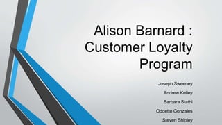 Alison Barnard :
Customer Loyalty
Program
Joseph Sweeney
Andrew Kelley
Barbara Stathi
Oddette Gonzales
Steven Shipley
 